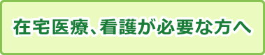 在宅医療、看護が必要な方へ